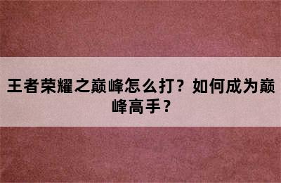 王者荣耀之巅峰怎么打？如何成为巅峰高手？