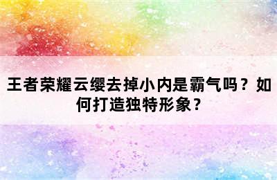 王者荣耀云缨去掉小内是霸气吗？如何打造独特形象？