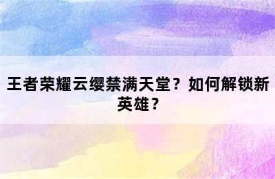 王者荣耀云缨禁满天堂？如何解锁新英雄？