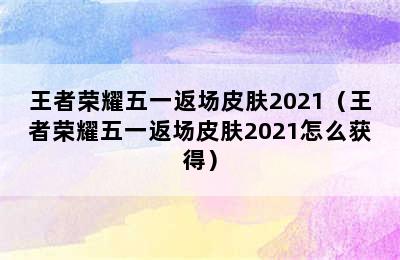 王者荣耀五一返场皮肤2021（王者荣耀五一返场皮肤2021怎么获得）