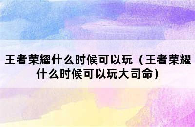 王者荣耀什么时候可以玩（王者荣耀什么时候可以玩大司命）