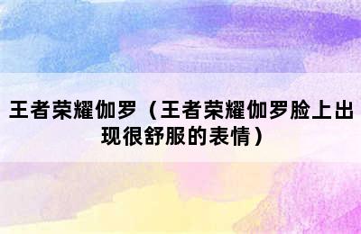 王者荣耀伽罗（王者荣耀伽罗脸上出现很舒服的表情）