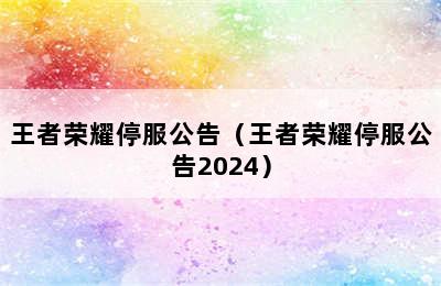 王者荣耀停服公告（王者荣耀停服公告2024）