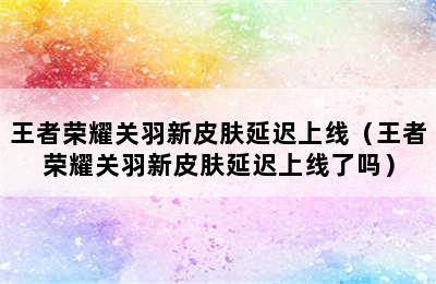 王者荣耀关羽新皮肤延迟上线（王者荣耀关羽新皮肤延迟上线了吗）