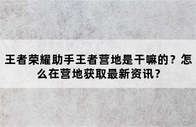 王者荣耀助手王者营地是干嘛的？怎么在营地获取最新资讯？