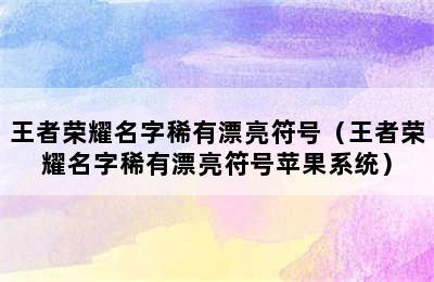 王者荣耀名字稀有漂亮符号（王者荣耀名字稀有漂亮符号苹果系统）