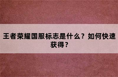 王者荣耀国服标志是什么？如何快速获得？