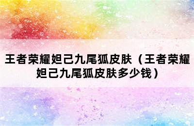 王者荣耀妲己九尾狐皮肤（王者荣耀妲己九尾狐皮肤多少钱）