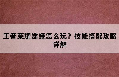 王者荣耀嫦娥怎么玩？技能搭配攻略详解