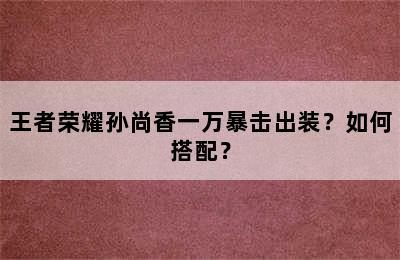 王者荣耀孙尚香一万暴击出装？如何搭配？