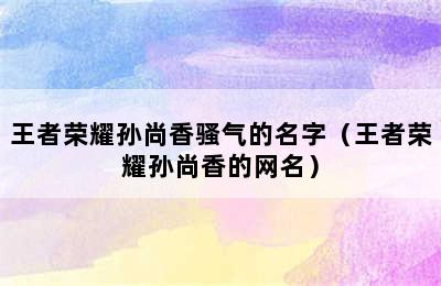 王者荣耀孙尚香骚气的名字（王者荣耀孙尚香的网名）