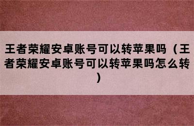 王者荣耀安卓账号可以转苹果吗（王者荣耀安卓账号可以转苹果吗怎么转）