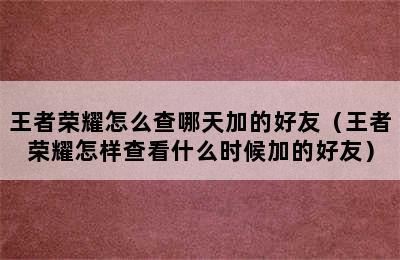 王者荣耀怎么查哪天加的好友（王者荣耀怎样查看什么时候加的好友）