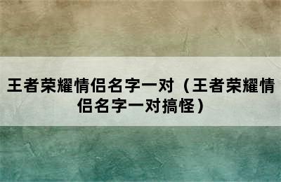 王者荣耀情侣名字一对（王者荣耀情侣名字一对搞怪）