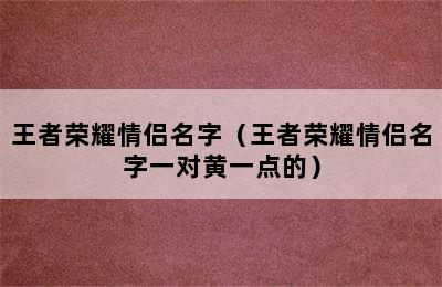 王者荣耀情侣名字（王者荣耀情侣名字一对黄一点的）