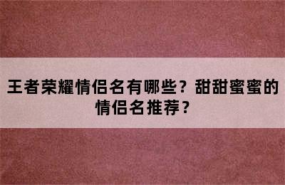 王者荣耀情侣名有哪些？甜甜蜜蜜的情侣名推荐？