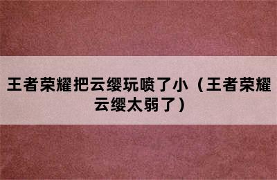 王者荣耀把云缨玩喷了小（王者荣耀云缨太弱了）