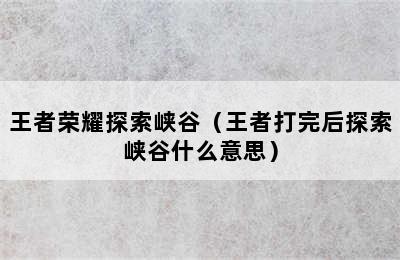 王者荣耀探索峡谷（王者打完后探索峡谷什么意思）