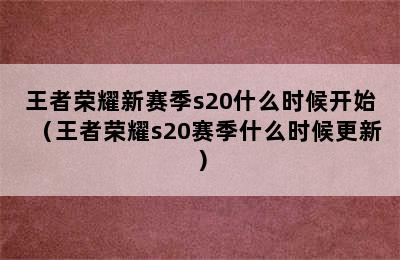 王者荣耀新赛季s20什么时候开始（王者荣耀s20赛季什么时候更新）