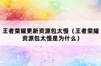 王者荣耀更新资源包太慢（王者荣耀资源包太慢是为什么）