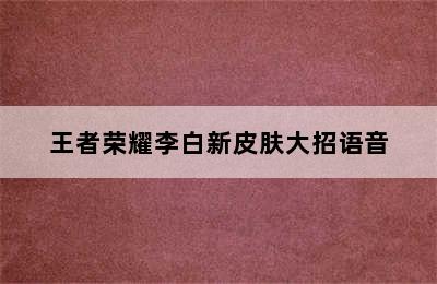 王者荣耀李白新皮肤大招语音