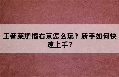 王者荣耀橘右京怎么玩？新手如何快速上手？