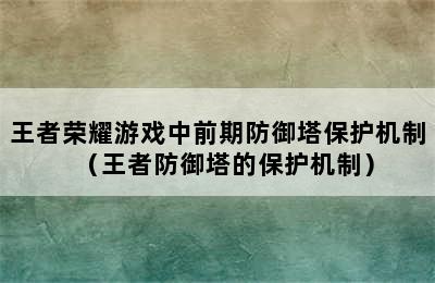 王者荣耀游戏中前期防御塔保护机制（王者防御塔的保护机制）