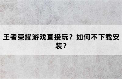 王者荣耀游戏直接玩？如何不下载安装？