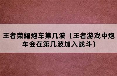 王者荣耀炮车第几波（王者游戏中炮车会在第几波加入战斗）