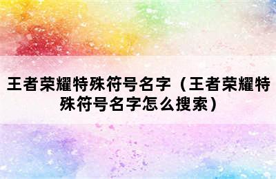 王者荣耀特殊符号名字（王者荣耀特殊符号名字怎么搜索）