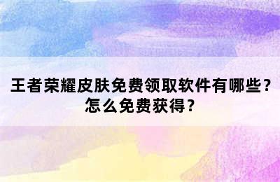 王者荣耀皮肤免费领取软件有哪些？怎么免费获得？