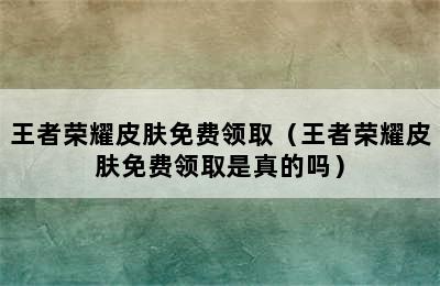 王者荣耀皮肤免费领取（王者荣耀皮肤免费领取是真的吗）