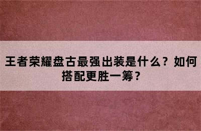 王者荣耀盘古最强出装是什么？如何搭配更胜一筹？