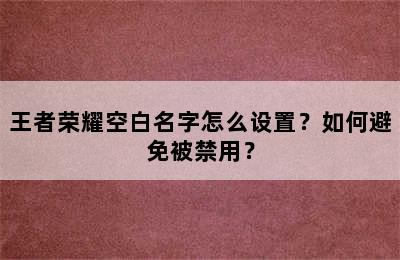 王者荣耀空白名字怎么设置？如何避免被禁用？