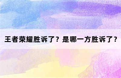 王者荣耀胜诉了？是哪一方胜诉了？