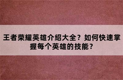 王者荣耀英雄介绍大全？如何快速掌握每个英雄的技能？