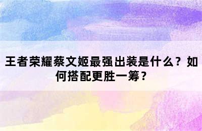 王者荣耀蔡文姬最强出装是什么？如何搭配更胜一筹？