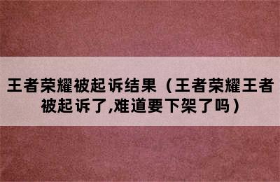 王者荣耀被起诉结果（王者荣耀王者被起诉了,难道要下架了吗）