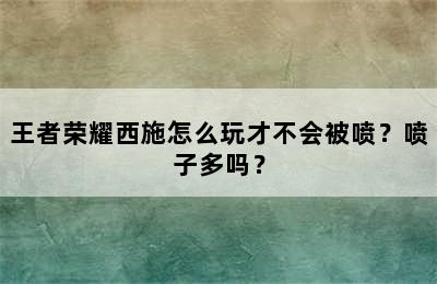 王者荣耀西施怎么玩才不会被喷？喷子多吗？