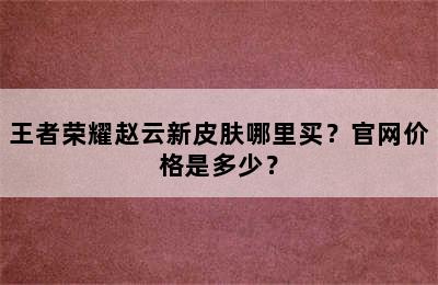 王者荣耀赵云新皮肤哪里买？官网价格是多少？