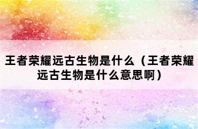 王者荣耀远古生物是什么（王者荣耀远古生物是什么意思啊）