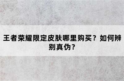 王者荣耀限定皮肤哪里购买？如何辨别真伪？