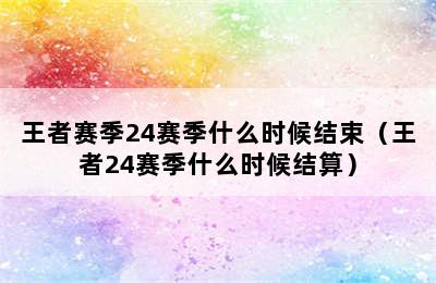 王者赛季24赛季什么时候结束（王者24赛季什么时候结算）