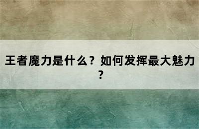 王者魔力是什么？如何发挥最大魅力？