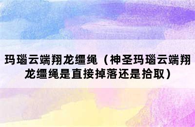 玛瑙云端翔龙缰绳（神圣玛瑙云端翔龙缰绳是直接掉落还是拾取）