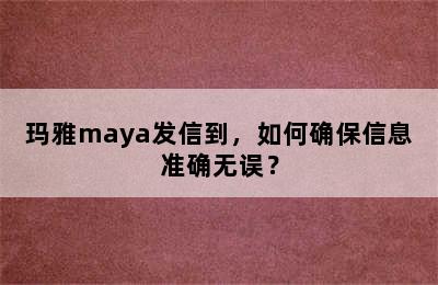 玛雅maya发信到，如何确保信息准确无误？