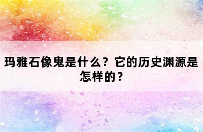 玛雅石像鬼是什么？它的历史渊源是怎样的？