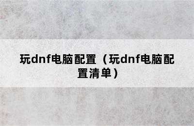 玩dnf电脑配置（玩dnf电脑配置清单）