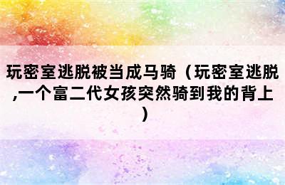 玩密室逃脱被当成马骑（玩密室逃脱,一个富二代女孩突然骑到我的背上）