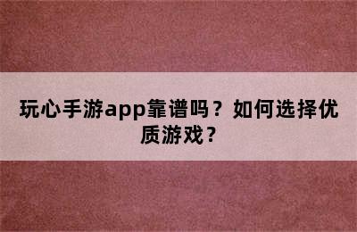 玩心手游app靠谱吗？如何选择优质游戏？